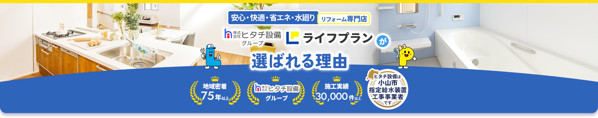 安心・快適・省エネ・水廻りリフォーム専門店　ライフプランが選ばれる理由 地域密着75年以上、株式会社ヒタチ設備グループ、施工実績30,000件以上、ヒタチ設備は小山市指定給水装置工事事業者です