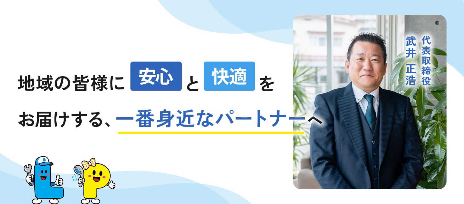 地域の皆様に安心と快適をお届けする、一番身近なパートナーへ 代表取締役 武井 正浩