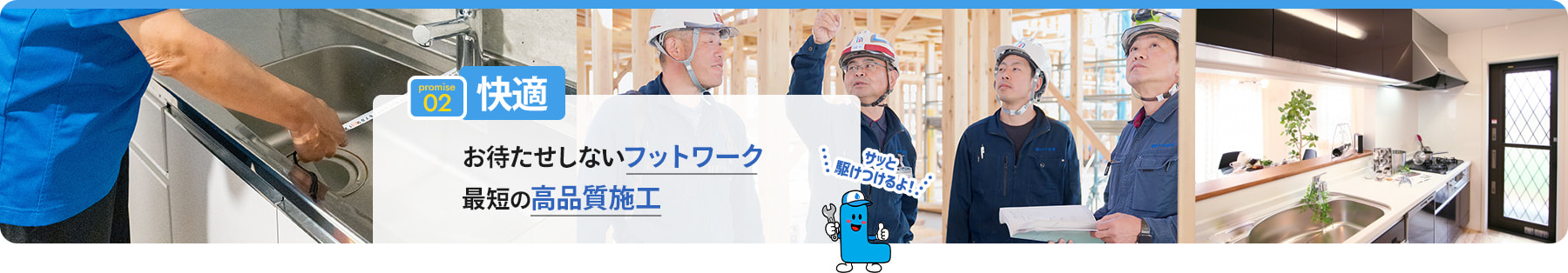 promise 02 快適 お待たせしないフットワーク 最短な高品質施工
