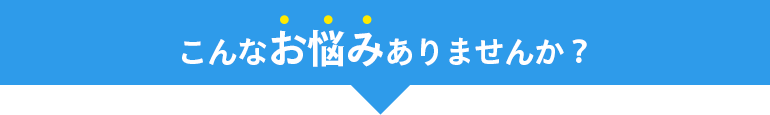 こんなお悩みありませんか？