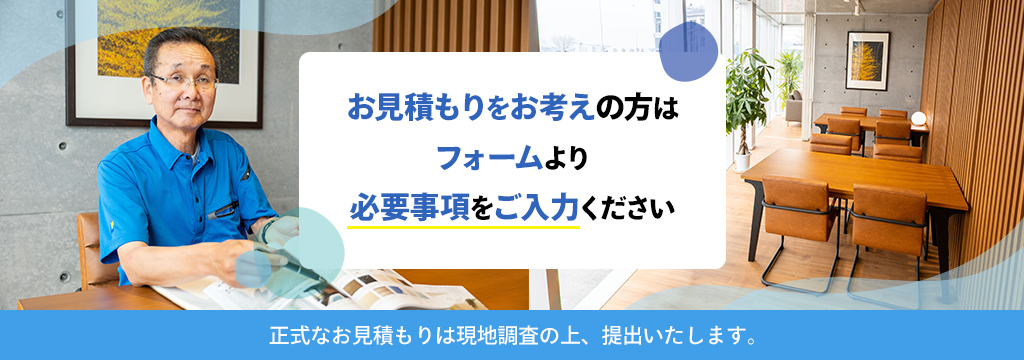 お見積もりをお考えの方はフォームより必要事項をご入力ください 正式なお見積もりは現地調査の上、提出いたします。