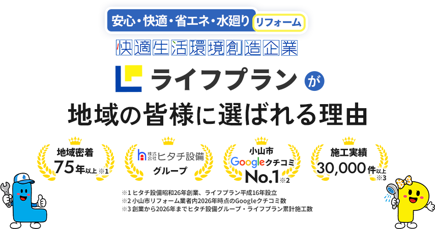 安心・快適・省エネ・水廻りリフォーム 快適生活環境創造企業 ライフプランが地域の皆様に選ばれる理由 地域密着75年以上、株式会社ヒタチ設備グループ、施工実績30,000件以上、小山市GoogleクチコミNo.1