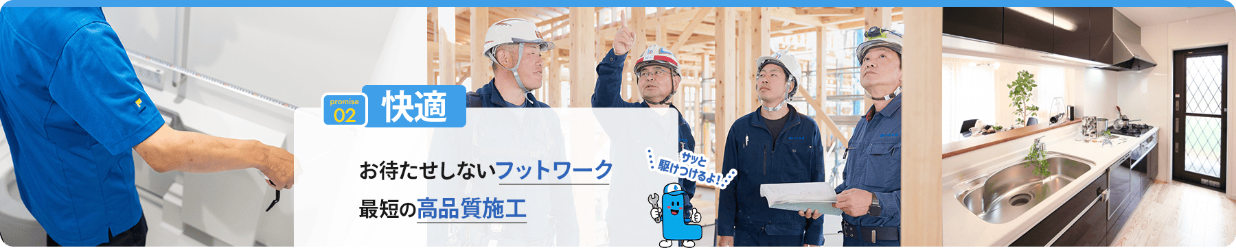promise 02 快適 お待たせしないフットワーク 最短な高品質施工