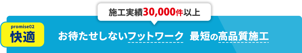 【快適】お待たせしないフットワークと最短な高品質施工