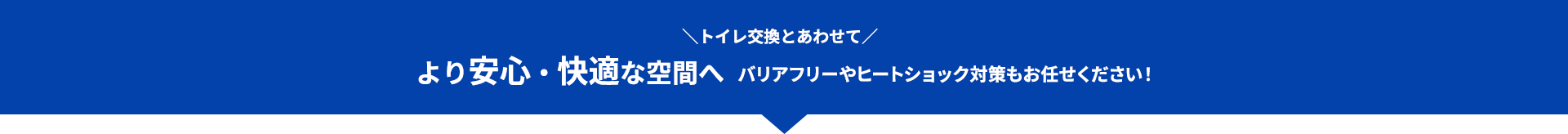 ＼トイレ交換とあわせて／より安心・快適な空間へ バリアフリーやヒートショック対策もお任せください!